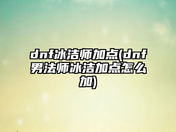 dnf冰洁师加点(dnf男法师冰洁加点怎么加)