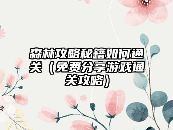 森林攻略秘籍如何通关（免费分享游戏通关攻略）