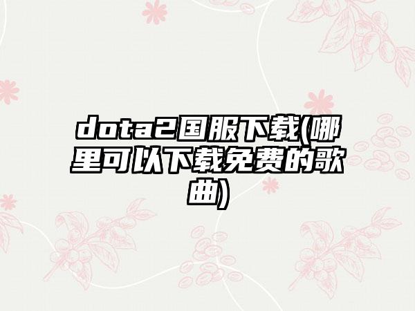 dota2国服(哪里可以免费的歌曲)
