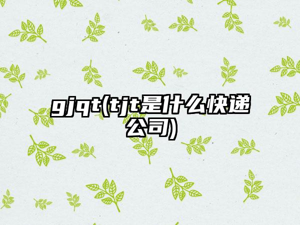 gjqt(tjt是什么快递公司)