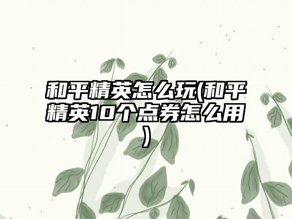 和平精英怎么玩(和平精英10个点券怎么用)