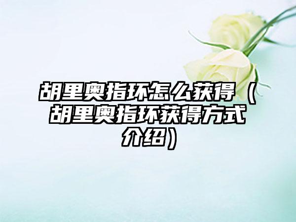 胡里奥指环怎么获得（胡里奥指环获得方式介绍）