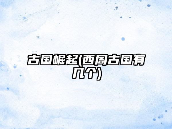 古国崛起(西周古国有几个)