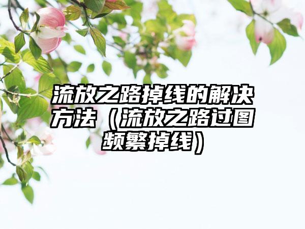 流放之路掉线的解决方法（流放之路过图频繁掉线）