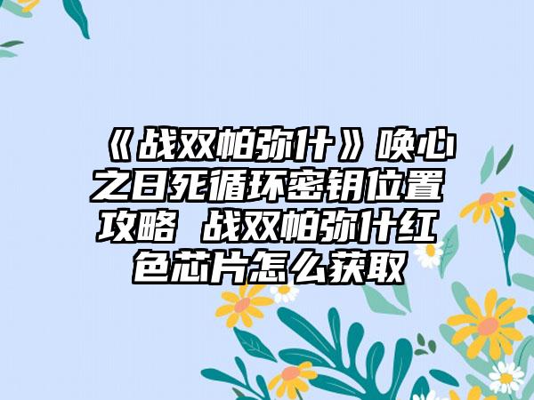 《战双帕弥什》唤心之日死循环密钥位置攻略 战双帕弥什红色芯片怎么获取