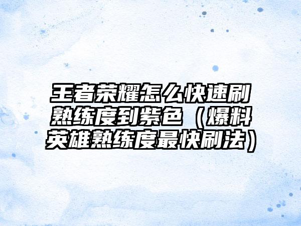 王者荣耀怎么快速刷熟练度到紫色（爆料英雄熟练度最快刷法）