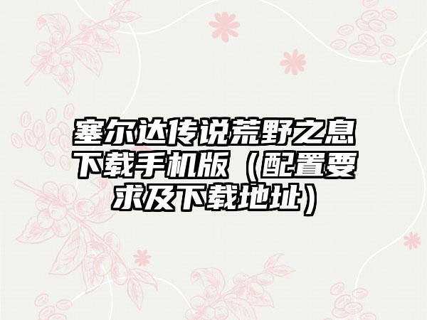 塞尔达传说荒野之息手机版（配置要求及地址）