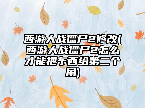 西游大战僵尸2修改(西游大战僵尸2怎么才能把东西给第二个角)