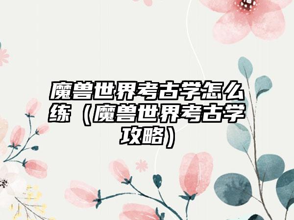 魔兽世界考古学怎么练（魔兽世界考古学攻略）