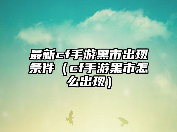 最新cf手游黑市出现条件（cf手游黑市怎么出现）
