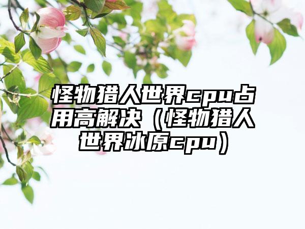 怪物猎人世界cpu占用高解决（怪物猎人世界冰原cpu）