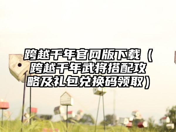 跨越千年版（跨越千年武将搭配攻略及礼包兑换码领取）