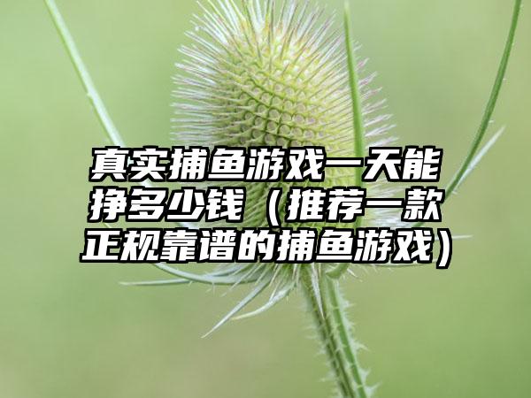 真实捕鱼游戏一天能挣多少钱（推荐一款正规靠谱的捕鱼游戏）