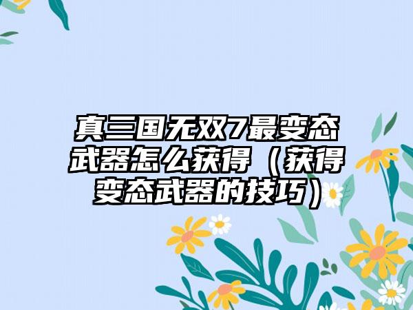 真三国无双7最变态武器怎么获得（获得变态武器的技巧）