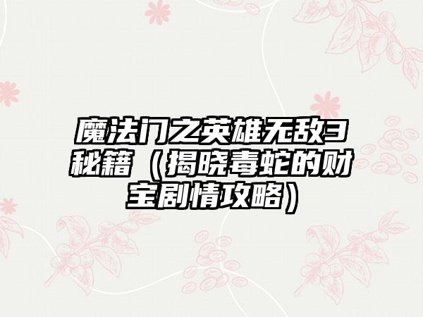 魔法门之英雄无敌3秘籍（揭晓毒蛇的财宝剧情攻略）