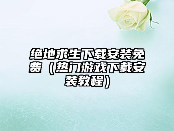绝地求生安装免费（热门游戏安装教程）