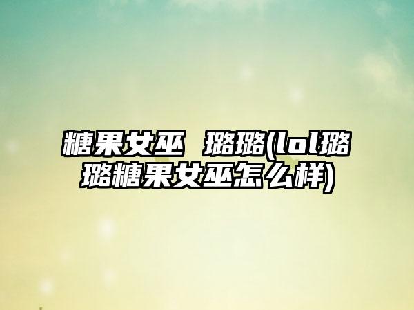 糖果女巫 璐璐(lol璐璐糖果女巫怎么样)