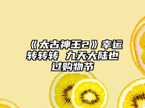 《太古神王2》幸运转转转 九天大陆也过购物节