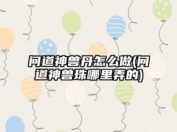 问道神兽丹怎么做(问道神兽珠哪里弄的)
