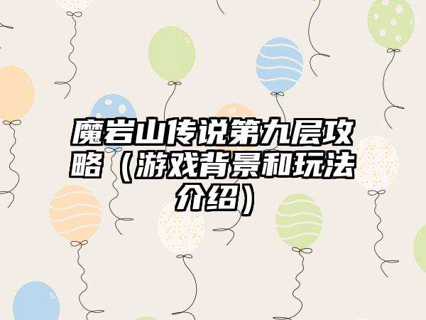 魔岩山传说第九层攻略（游戏背景和玩法介绍）