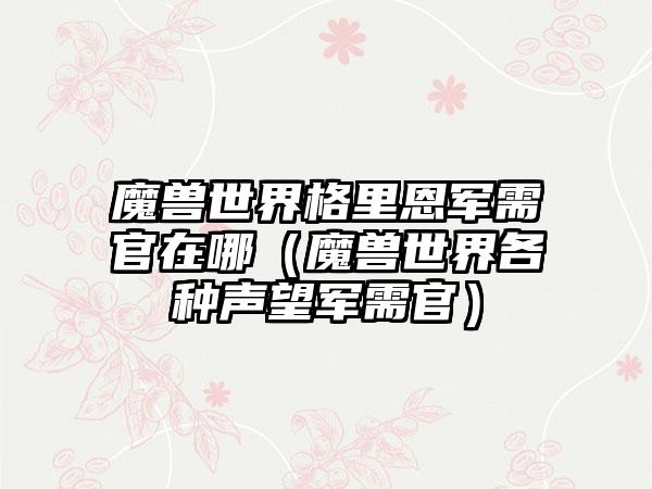魔兽世界格里恩军需官在哪（魔兽世界各种声望军需官）