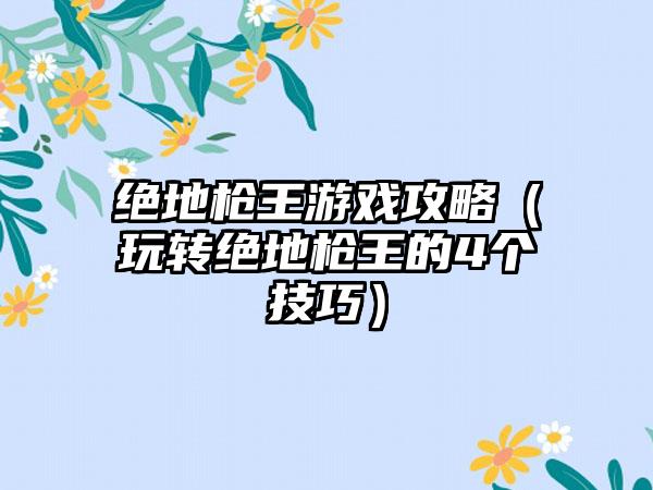 绝地枪王游戏攻略（玩转绝地枪王的4个技巧）