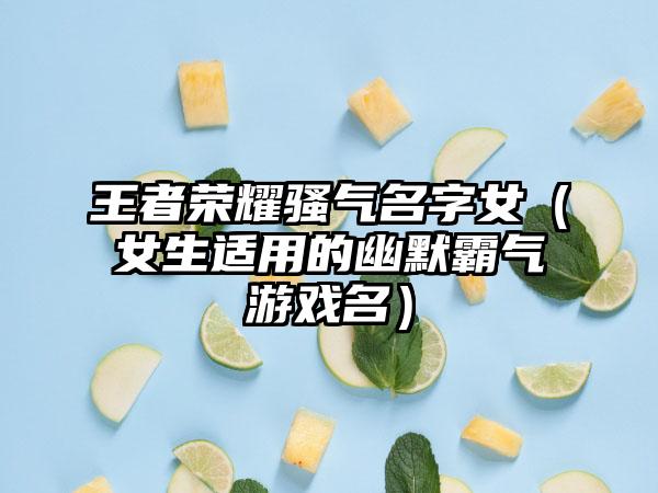 王者荣耀骚气名字女（女生适用的幽默霸气游戏名）
