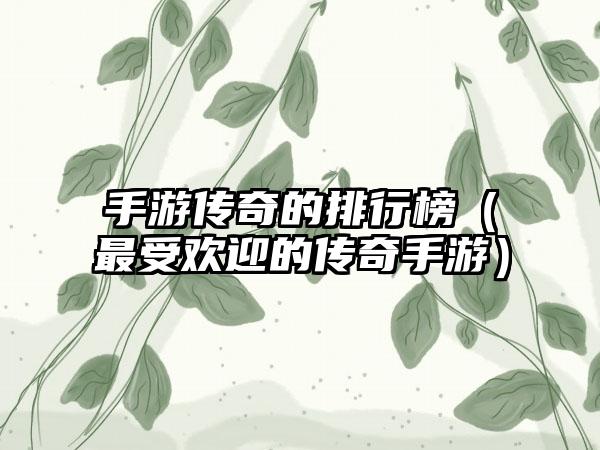 手游传奇的排行榜（最受欢迎的传奇手游）
