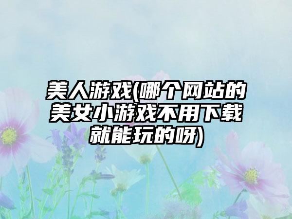 美人游戏(哪个网站的美女小游戏不用就能玩的呀)