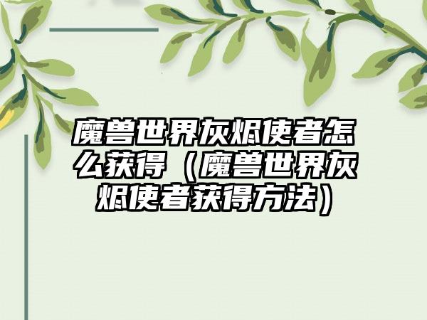 魔兽世界灰烬使者怎么获得（魔兽世界灰烬使者获得方法）