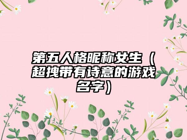 第五人格昵称女生（超拽带有诗意的游戏名字）