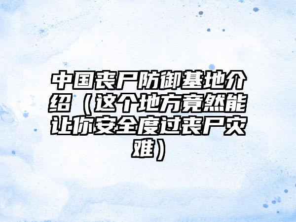 中国丧尸防御基地介绍（这个地方竟然能让你安全度过丧尸灾难）