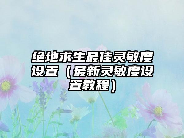 绝地求生最佳灵敏度设置（最新灵敏度设置教程）