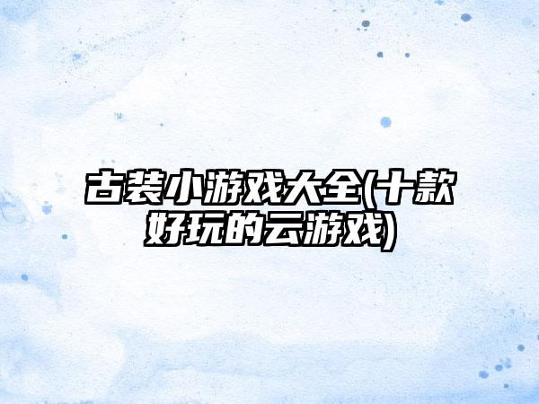 古装小游戏大全(十款好玩的云游戏)
