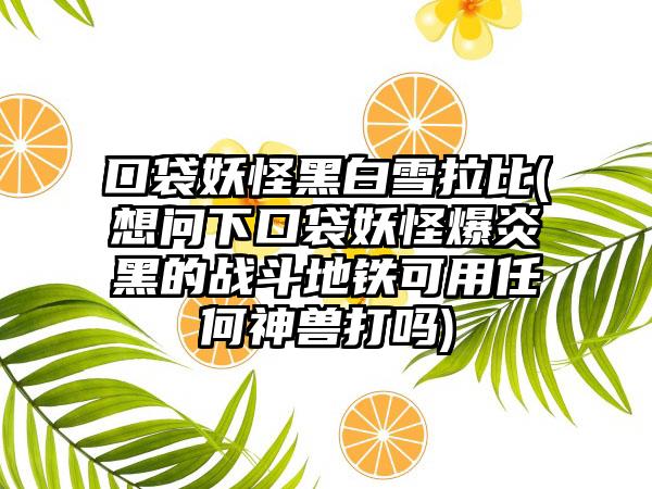 口袋妖怪黑白雪拉比(想问下口袋妖怪爆炎黑的战斗地铁可用任何神兽打吗)