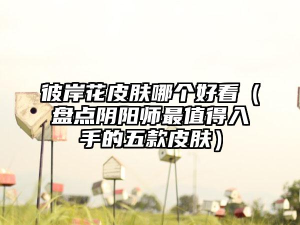 彼岸花皮肤哪个好看（盘点阴阳师最值得入手的五款皮肤）