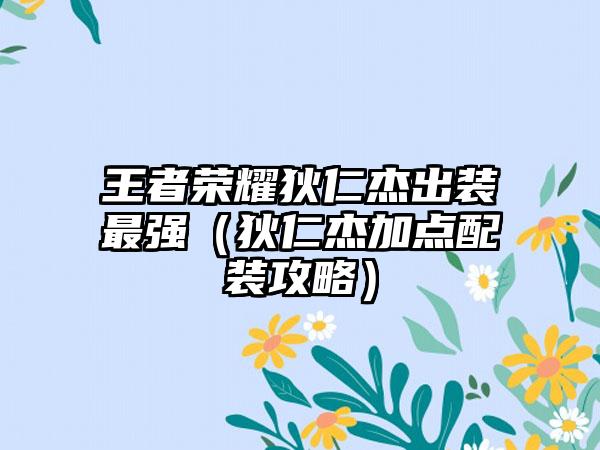 王者荣耀狄仁杰出装最强（狄仁杰加点配装攻略）