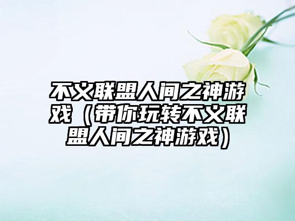 不义联盟人间之神游戏（带你玩转不义联盟人间之神游戏）