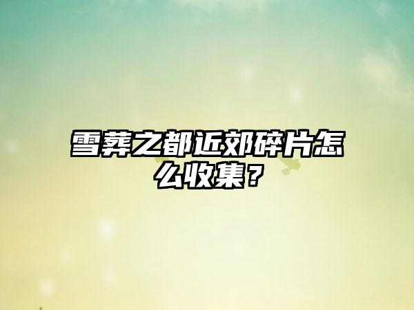 雪葬之都近郊碎片怎么收集？