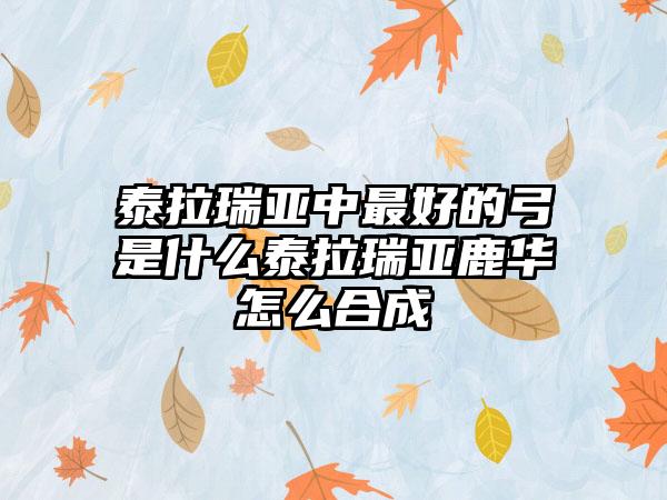 泰拉瑞亚中最好的弓是什么泰拉瑞亚鹿华怎么合成
