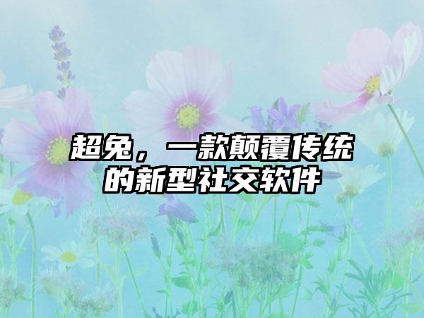 超兔，一款颠覆传统的新型社交软件