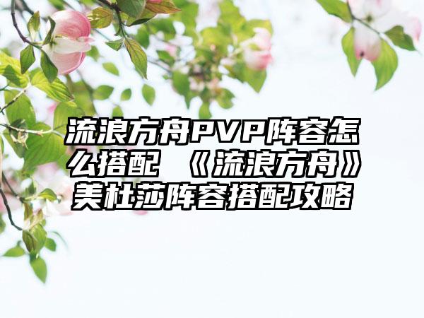 流浪方舟PVP阵容怎么搭配 《流浪方舟》美杜莎阵容搭配攻略