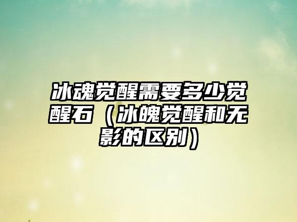 冰魂觉醒需要多少觉醒石（冰魄觉醒和无影的区别）