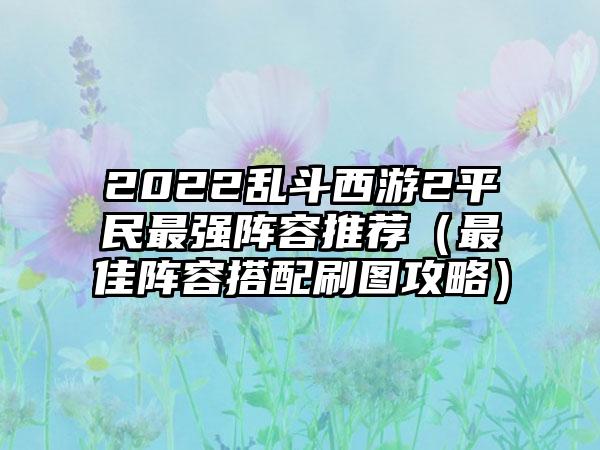 2022乱斗西游2平民最强阵容推荐（最佳阵容搭配刷图攻略）