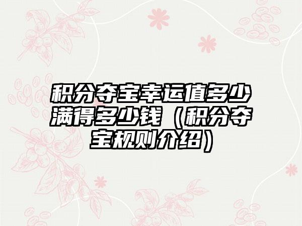 积分夺宝幸运值多少满得多少钱（积分夺宝规则介绍）