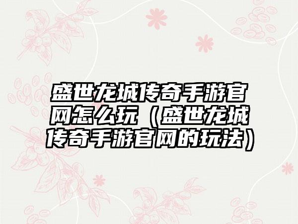盛世龙城传奇手游怎么玩（盛世龙城传奇手游的玩法）