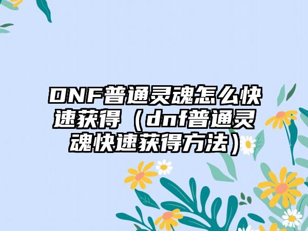 DNF普通灵魂怎么快速获得（dnf普通灵魂快速获得方法）