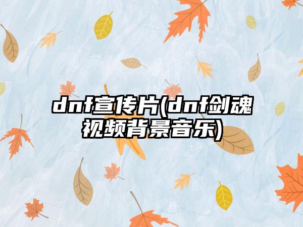 dnf宣传片(dnf剑魂视频背景音乐)