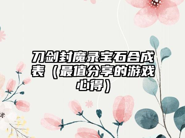 刀剑封魔录宝石合成表（最值分享的游戏心得）