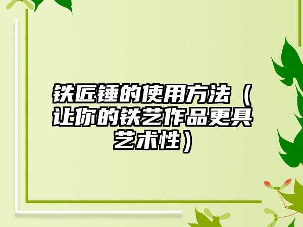 铁匠锤的使用方法（让你的铁艺作品更具艺术性）